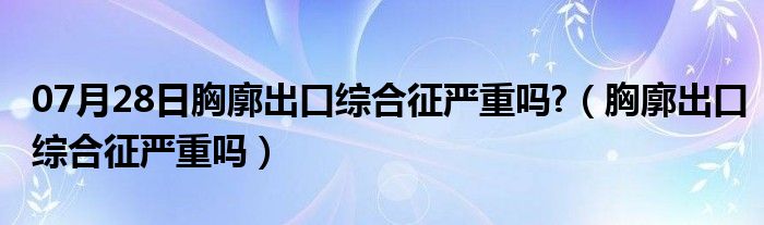 07月28日胸廓出口综合征严重吗?（胸廓出口综合征严重吗）