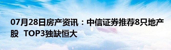 07月28日房产资讯：中信证券推荐8只地产股  TOP3独缺恒大