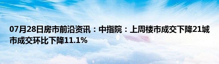 07月28日房市前沿资讯：中指院：上周楼市成交下降21城市成交环比下降11.1%