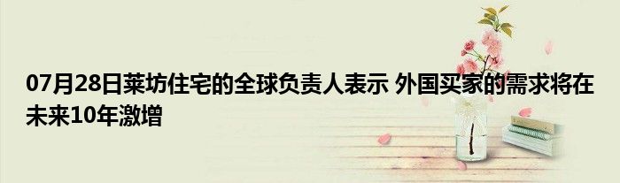 07月28日莱坊住宅的全球负责人表示 外国买家的需求将在未来10年激增