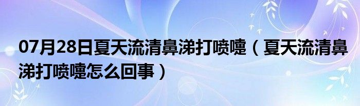 07月28日夏天流清鼻涕打喷嚏（夏天流清鼻涕打喷嚏怎么回事）