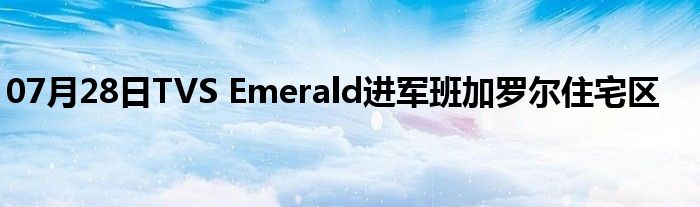 07月28日TVS Emerald进军班加罗尔住宅区