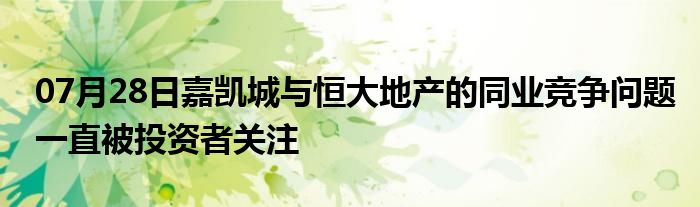 07月28日嘉凯城与恒大地产的同业竞争问题一直被投资者关注