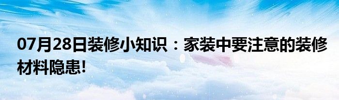 07月28日装修小知识：家装中要注意的装修材料隐患!