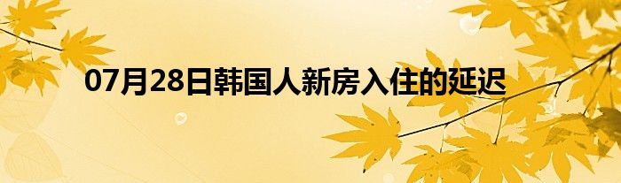 07月28日韩国人新房入住的延迟