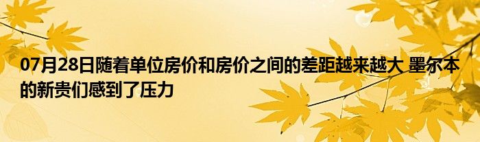 07月28日随着单位房价和房价之间的差距越来越大 墨尔本的新贵们感到了压力