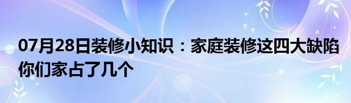 07月28日装修小知识：家庭装修这四大缺陷你们家占了几个