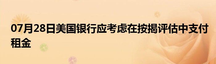 07月28日美国银行应考虑在按揭评估中支付租金