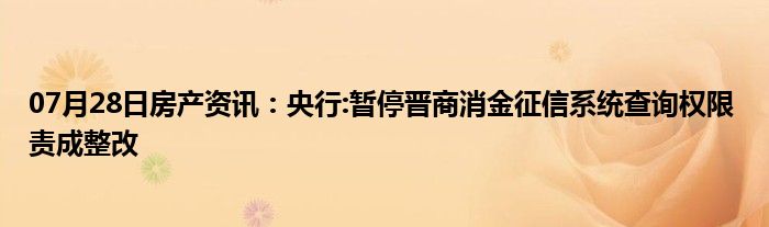 07月28日房产资讯：央行:暂停晋商消金征信系统查询权限 责成整改