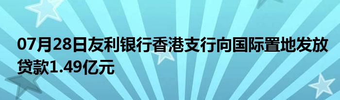 07月28日友利银行香港支行向国际置地发放贷款1.49亿元