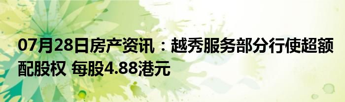 07月28日房产资讯：越秀服务部分行使超额配股权 每股4.88港元