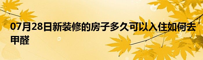 07月28日新装修的房子多久可以入住如何去甲醛