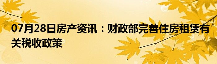 07月28日房产资讯：财政部完善住房租赁有关税收政策