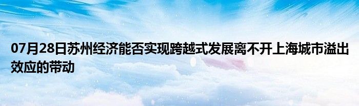 07月28日苏州经济能否实现跨越式发展离不开上海城市溢出效应的带动