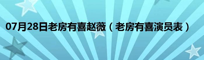 07月28日老房有喜赵薇（老房有喜演员表）