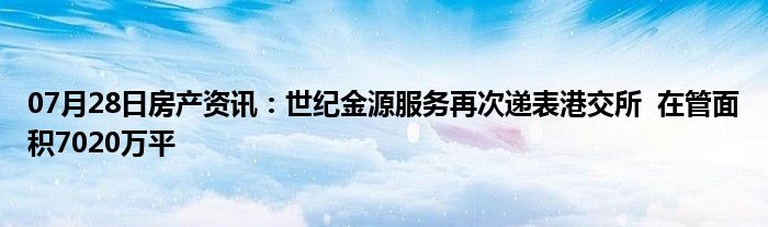 07月28日房产资讯：世纪金源服务再次递表港交所  在管面积7020万平