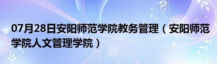 07月28日安阳师范学院教务管理（安阳师范学院人文管理学院）