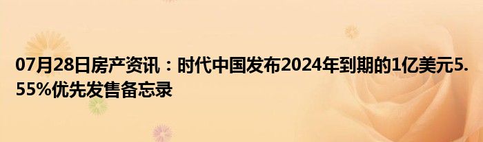 07月28日房产资讯：时代中国发布2024年到期的1亿美元5.55%优先发售备忘录