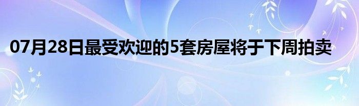 07月28日最受欢迎的5套房屋将于下周拍卖