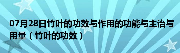 07月28日竹叶的功效与作用的功能与主治与用量（竹叶的功效）