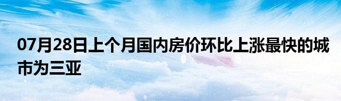 07月28日上个月国内房价环比上涨最快的城市为三亚