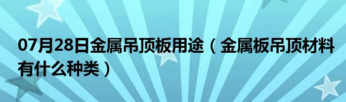 07月28日金属吊顶板用途（金属板吊顶材料有什么种类）