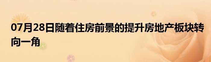 07月28日随着住房前景的提升房地产板块转向一角