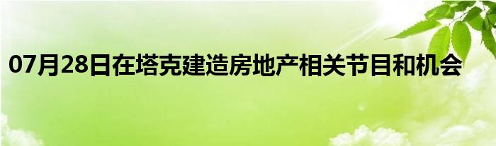 07月28日在塔克建造房地产相关节目和机会