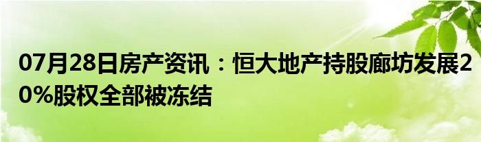 07月28日房产资讯：恒大地产持股廊坊发展20%股权全部被冻结