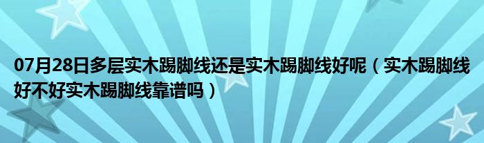 07月28日多层实木踢脚线还是实木踢脚线好呢（实木踢脚线好不好实木踢脚线靠谱吗）