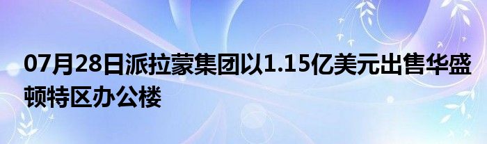 07月28日派拉蒙集团以1.15亿美元出售华盛顿特区办公楼