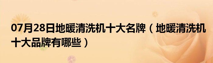 07月28日地暖清洗机十大名牌（地暖清洗机十大品牌有哪些）