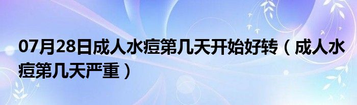 07月28日成人水痘第几天开始好转（成人水痘第几天严重）