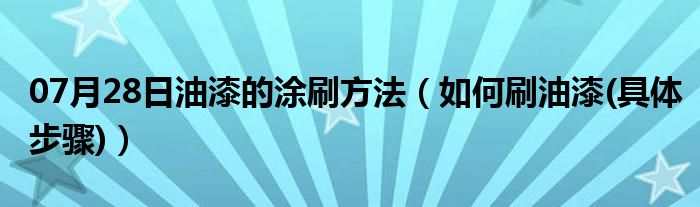 07月28日油漆的涂刷方法（如何刷油漆(具体步骤)）