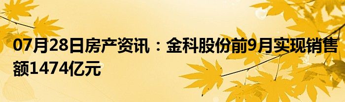 07月28日房产资讯：金科股份前9月实现销售额1474亿元