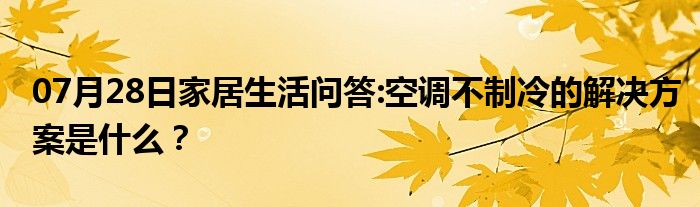 07月28日家居生活问答:空调不制冷的解决方案是什么？