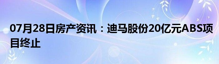 07月28日房产资讯：迪马股份20亿元ABS项目终止