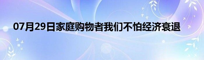 07月29日家庭购物者我们不怕经济衰退