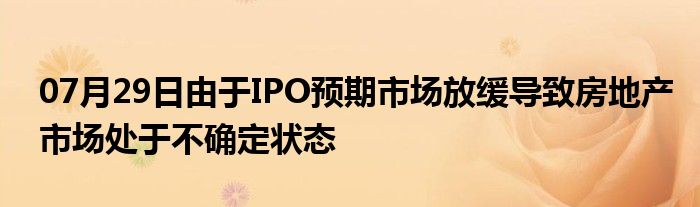 07月29日由于IPO预期市场放缓导致房地产市场处于不确定状态