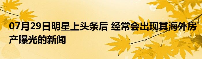 07月29日明星上头条后 经常会出现其海外房产曝光的新闻