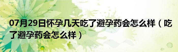 07月29日怀孕几天吃了避孕药会怎么样（吃了避孕药会怎么样）