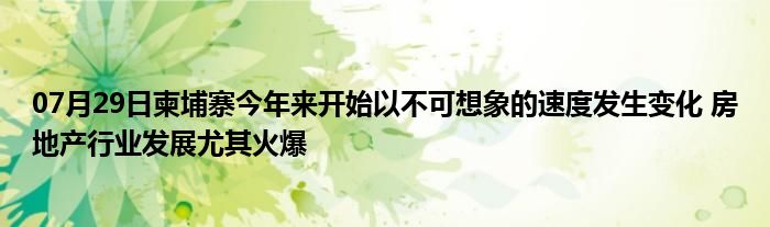 07月29日柬埔寨今年来开始以不可想象的速度发生变化 房地产行业发展尤其火爆