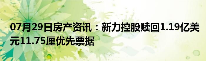 07月29日房产资讯：新力控股赎回1.19亿美元11.75厘优先票据