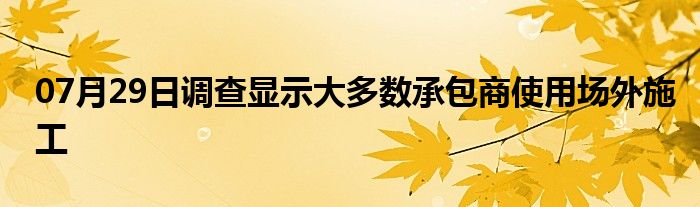 07月29日调查显示大多数承包商使用场外施工