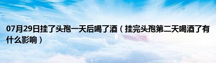 07月29日挂了头孢一天后喝了酒（挂完头孢第二天喝酒了有什么影响）