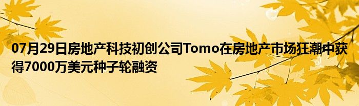 07月29日房地产科技初创公司Tomo在房地产市场狂潮中获得7000万美元种子轮融资