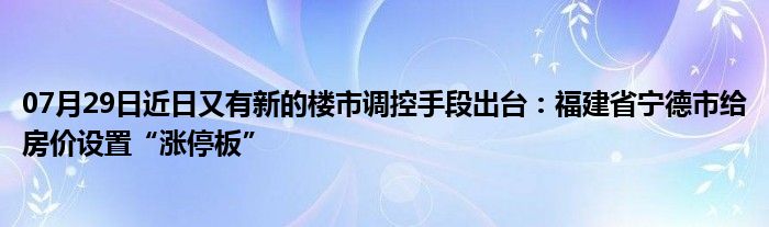 07月29日近日又有新的楼市调控手段出台：福建省宁德市给房价设置“涨停板”