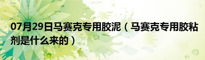 07月29日马赛克专用胶泥（马赛克专用胶粘剂是什么来的）