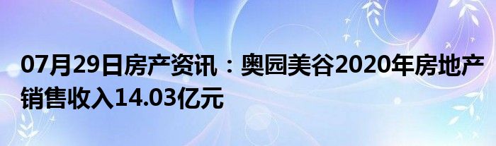 07月29日房产资讯：奥园美谷2020年房地产销售收入14.03亿元