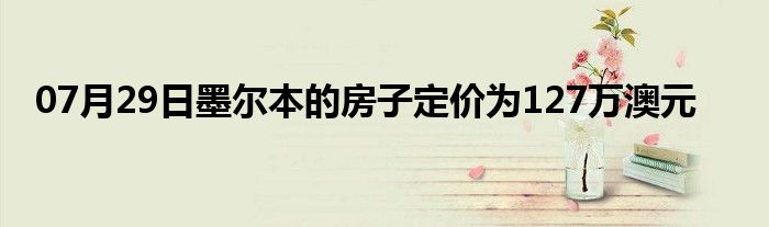 07月29日墨尔本的房子定价为127万澳元